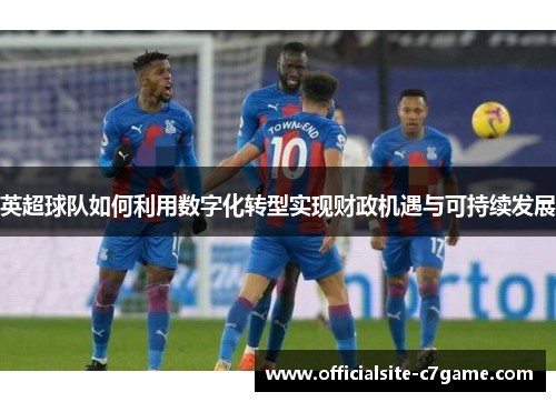 英超球队如何利用数字化转型实现财政机遇与可持续发展 英超球队如何利用数字化转型实现财政机遇与可持续发展