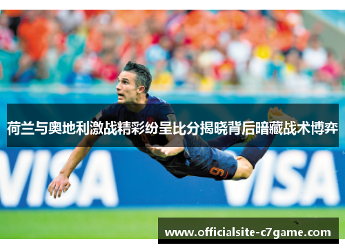 荷兰与奥地利激战精彩纷呈比分揭晓背后暗藏战术博弈