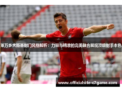 莱万多夫斯基射门风格解析:力量与精准的完美融合展现顶级射手本色 莱万多夫斯基射门风格解析:力量与精准的完美融合展现顶级射手本色