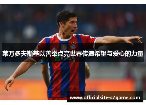 莱万多夫斯基以善举点亮世界传递希望与爱心的力量 莱万多夫斯基以善举点亮世界传递希望与爱心的力量