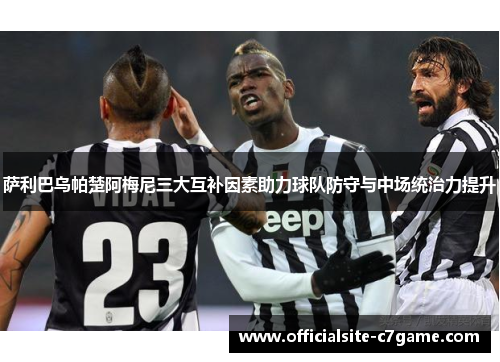 萨利巴乌帕楚阿梅尼三大互补因素助力球队防守与中场统治力提升