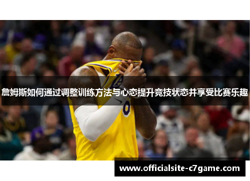 詹姆斯如何通过调整训练方法与心态提升竞技状态并享受比赛乐趣 詹姆斯如何通过调整训练方法与心态提升竞技状态并享受比赛乐趣