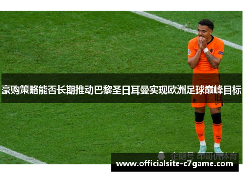 豪购策略能否长期推动巴黎圣日耳曼实现欧洲足球巅峰目标 豪购策略能否长期推动巴黎圣日耳曼实现欧洲足球巅峰目标