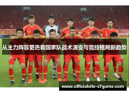 从主力阵容更迭看国家队战术演变与竞技格局新趋势 从主力阵容更迭看国家队战术演变与竞技格局新趋势