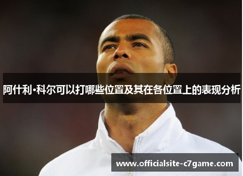 阿什利·科尔可以打哪些位置及其在各位置上的表现分析 阿什利·科尔可以打哪些位置及其在各位置上的表现分析