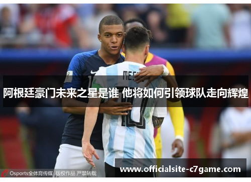 阿根廷豪门未来之星是谁 他将如何引领球队走向辉煌 阿根廷豪门未来之星是谁 他将如何引领球队走向辉煌