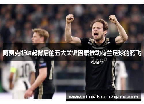 阿贾克斯崛起背后的五大关键因素推动荷兰足球的腾飞 阿贾克斯崛起背后的五大关键因素推动荷兰足球的腾飞