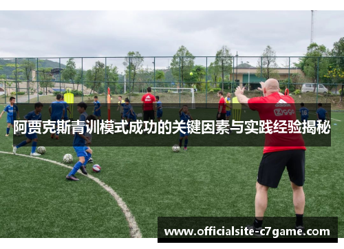 阿贾克斯青训模式成功的关键因素与实践经验揭秘 阿贾克斯青训模式成功的关键因素与实践经验揭秘