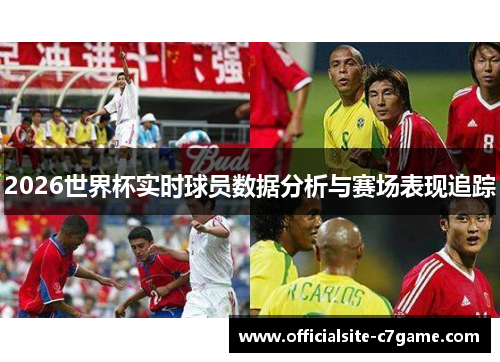 2026世界杯实时球员数据分析与赛场表现追踪 2026世界杯实时球员数据分析与赛场表现追踪