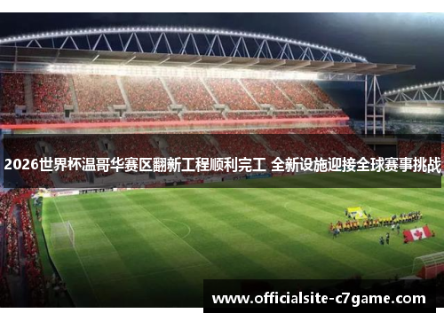 2026世界杯温哥华赛区翻新工程顺利完工 全新设施迎接全球赛事挑战 2026世界杯温哥华赛区翻新工程顺利完工 全新设施迎接全球赛事挑战