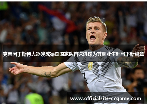 克莱因丁斯特大器晚成德国国家队首次进球为其职业生涯写下新篇章 克莱因丁斯特大器晚成德国国家队首次进球为其职业生涯写下新篇章