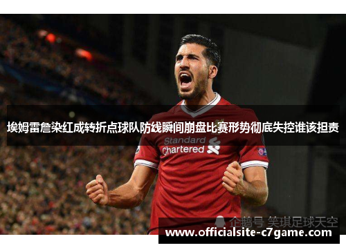 埃姆雷詹染红成转折点球队防线瞬间崩盘比赛形势彻底失控谁该担责 埃姆雷詹染红成转折点球队防线瞬间崩盘比赛形势彻底失控谁该担责