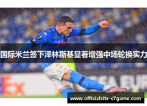 国际米兰签下泽林斯基显著增强中场轮换实力 国际米兰签下泽林斯基显著增强中场轮换实力