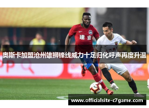 奥斯卡加盟沧州雄狮锋线威力十足归化呼声再度升温 奥斯卡加盟沧州雄狮锋线威力十足归化呼声再度升温