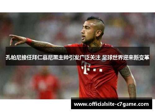 孔帕尼接任拜仁慕尼黑主帅引发广泛关注 足球世界迎来新变革 孔帕尼接任拜仁慕尼黑主帅引发广泛关注 足球世界迎来新变革