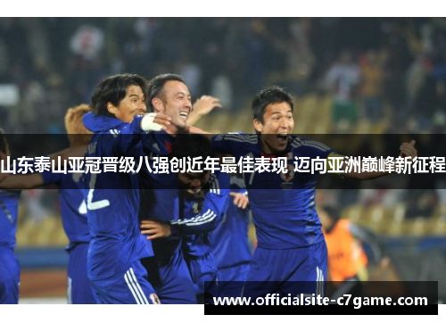 山东泰山亚冠晋级八强创近年最佳表现 迈向亚洲巅峰新征程