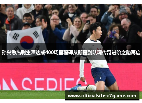 孙兴慜热刺生涯达成400场里程碑从新援到队魂传奇进阶之路再启