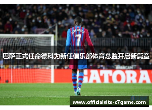 巴萨正式任命德科为新任俱乐部体育总监开启新篇章 巴萨正式任命德科为新任俱乐部体育总监开启新篇章