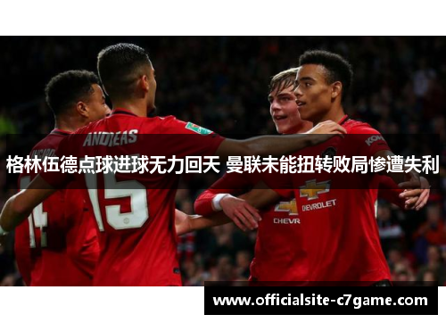格林伍德点球进球无力回天 曼联未能扭转败局惨遭失利 格林伍德点球进球无力回天 曼联未能扭转败局惨遭失利