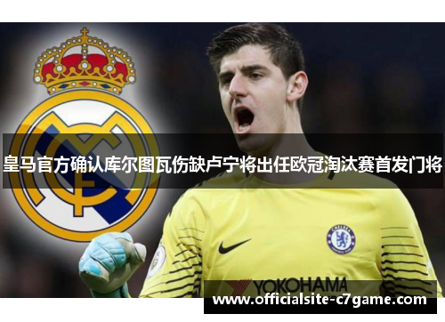 皇马官方确认库尔图瓦伤缺卢宁将出任欧冠淘汰赛首发门将 皇马官方确认库尔图瓦伤缺卢宁将出任欧冠淘汰赛首发门将