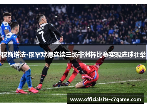 穆斯塔法·穆罕默德连续三场非洲杯比赛实现进球壮举 穆斯塔法·穆罕默德连续三场非洲杯比赛实现进球壮举