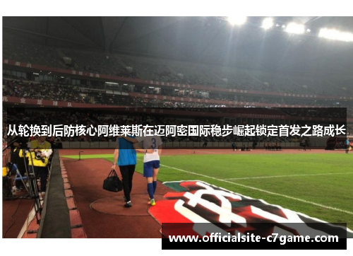 从轮换到后防核心阿维莱斯在迈阿密国际稳步崛起锁定首发之路成长 从轮换到后防核心阿维莱斯在迈阿密国际稳步崛起锁定首发之路成长