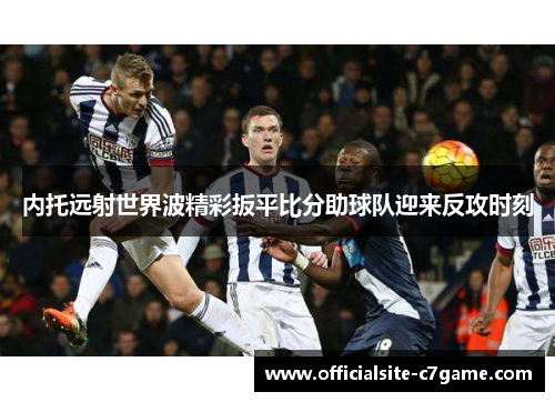 内托远射世界波精彩扳平比分助球队迎来反攻时刻 内托远射世界波精彩扳平比分助球队迎来反攻时刻