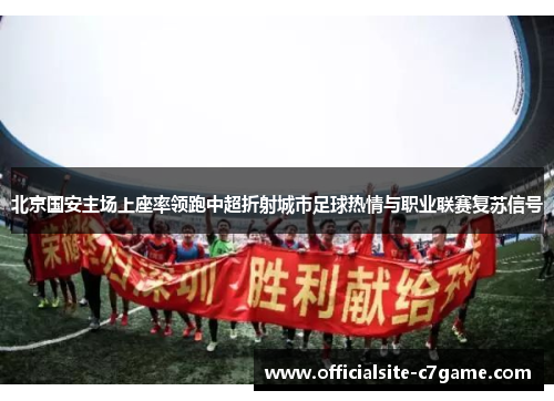 北京国安主场上座率领跑中超折射城市足球热情与职业联赛复苏信号