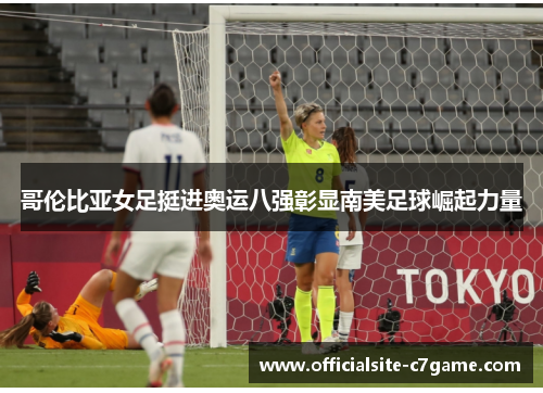 哥伦比亚女足挺进奥运八强彰显南美足球崛起力量