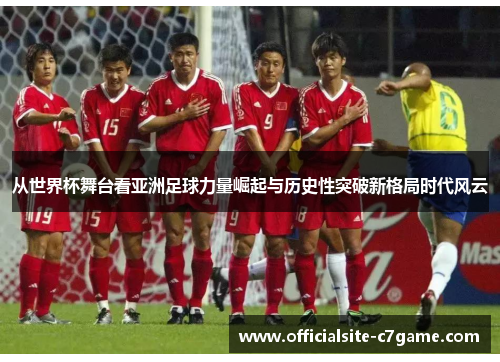 从世界杯舞台看亚洲足球力量崛起与历史性突破新格局时代风云 从世界杯舞台看亚洲足球力量崛起与历史性突破新格局时代风云