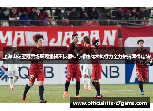 上海申花亚冠赛场展现坚韧不拔精神与精确战术执行力全力拼搏取得佳绩 上海申花亚冠赛场展现坚韧不拔精神与精确战术执行力全力拼搏取得佳绩
