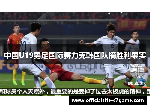 中国U19男足国际赛力克韩国队摘胜利果实 中国U19男足国际赛力克韩国队摘胜利果实