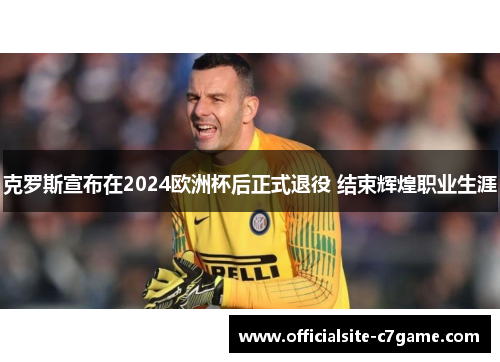 克罗斯宣布在2024欧洲杯后正式退役 结束辉煌职业生涯 克罗斯宣布在2024欧洲杯后正式退役 结束辉煌职业生涯