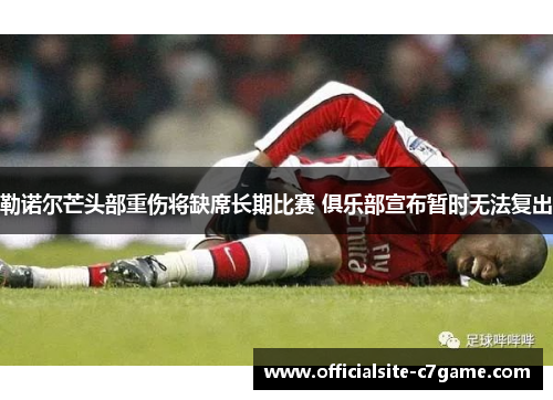 勒诺尔芒头部重伤将缺席长期比赛 俱乐部宣布暂时无法复出 勒诺尔芒头部重伤将缺席长期比赛 俱乐部宣布暂时无法复出